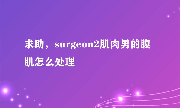 求助，surgeon2肌肉男的腹肌怎么处理