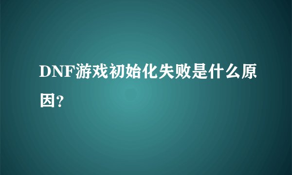 DNF游戏初始化失败是什么原因？