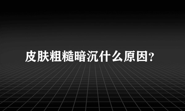 皮肤粗糙暗沉什么原因？