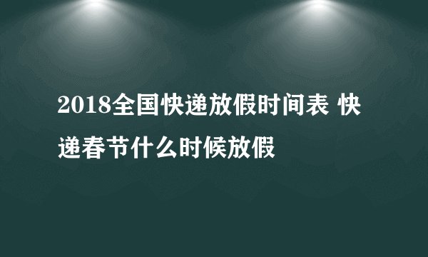 2018全国快递放假时间表 快递春节什么时候放假