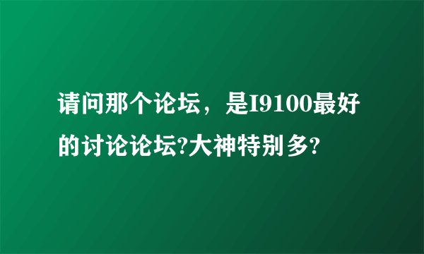 请问那个论坛，是I9100最好的讨论论坛?大神特别多?