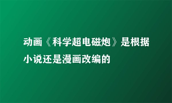 动画《科学超电磁炮》是根据小说还是漫画改编的