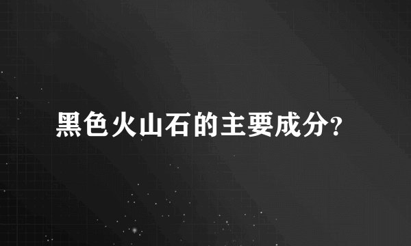 黑色火山石的主要成分？