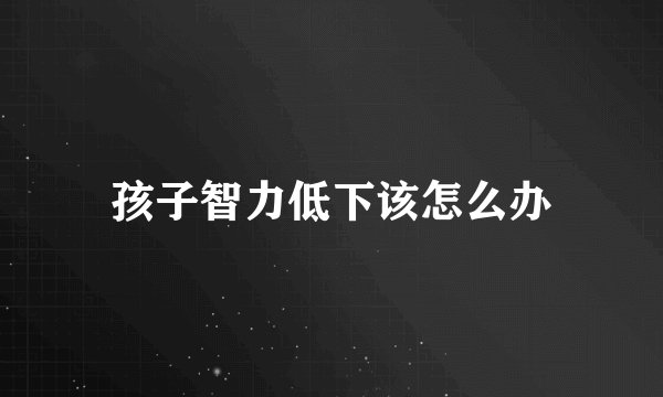 孩子智力低下该怎么办