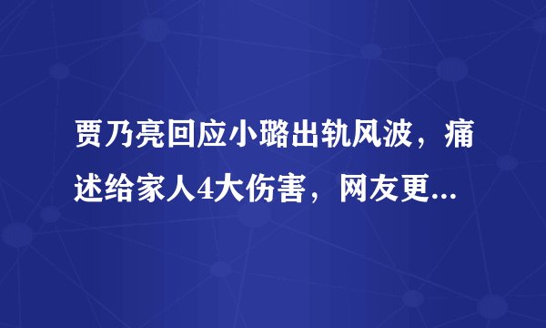 贾乃亮回应小璐出轨风波，痛述给家人4大伤害，网友更觉得出轨了