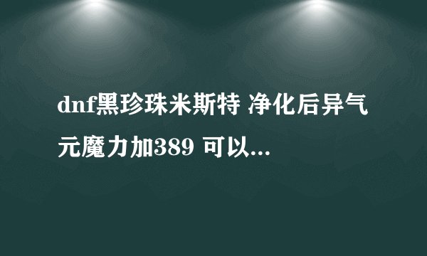 dnf黑珍珠米斯特 净化后异气元魔力加389 可以买多金币啊