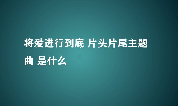 将爱进行到底 片头片尾主题曲 是什么