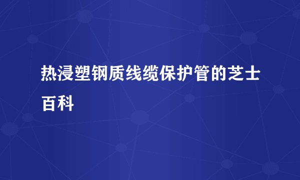热浸塑钢质线缆保护管的芝士百科