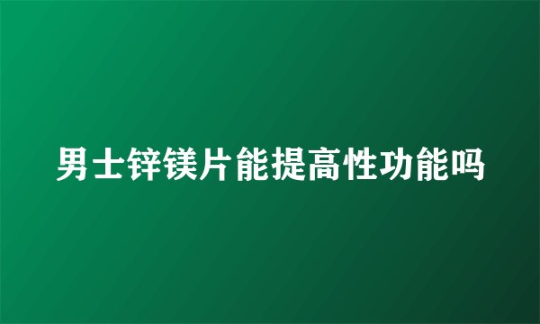 男士锌镁片能提高性功能吗