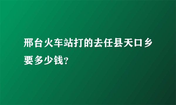 邢台火车站打的去任县天口乡要多少钱？