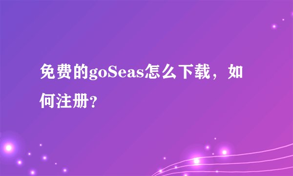 免费的goSeas怎么下载,如何注册?