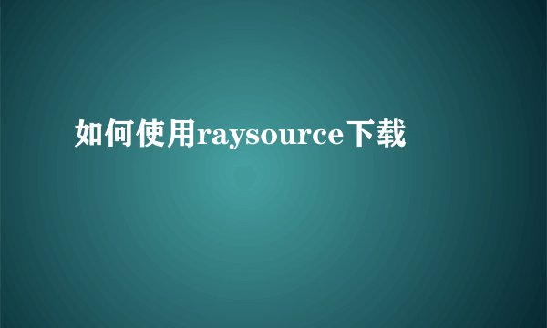 如何使用raysource下载