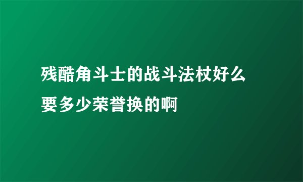 残酷角斗士的战斗法杖好么 要多少荣誉换的啊