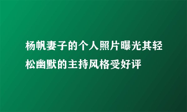 杨帆妻子的个人照片曝光其轻松幽默的主持风格受好评