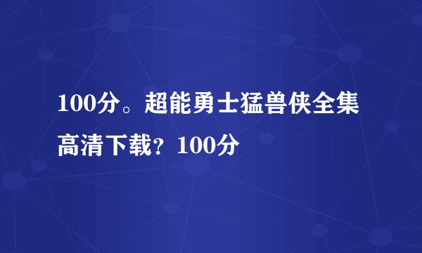100分。超能勇士猛兽侠全集高清下载?100分