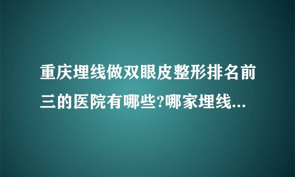 重庆埋线做双眼皮整形排名前三的医院有哪些?哪家埋线做双眼皮整形手术效果好?