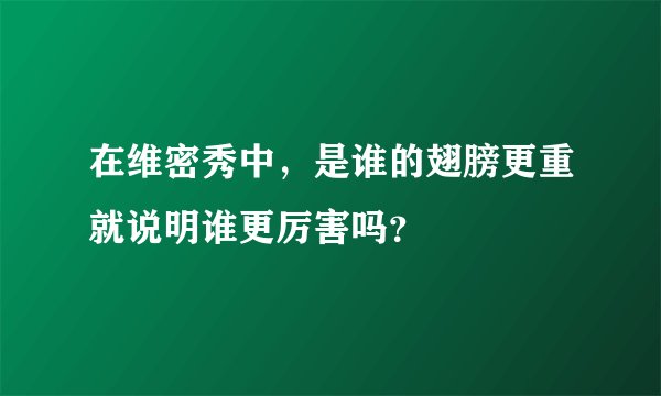 在维密秀中，是谁的翅膀更重就说明谁更厉害吗？