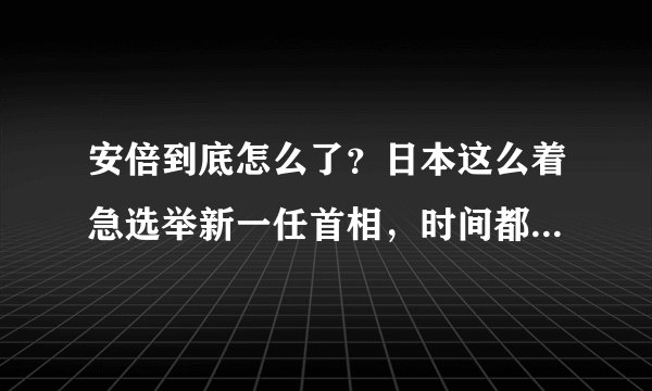 安倍到底怎么了?日本这么着急选举新一任首相,时间都已经确定了