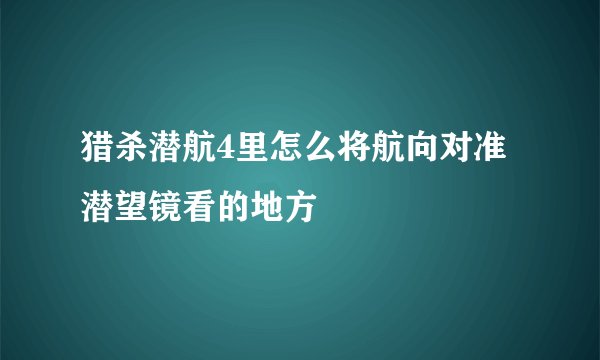 猎杀潜航4里怎么将航向对准潜望镜看的地方