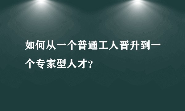 如何从一个普通工人晋升到一个专家型人才？