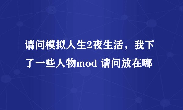 请问模拟人生2夜生活，我下了一些人物mod 请问放在哪