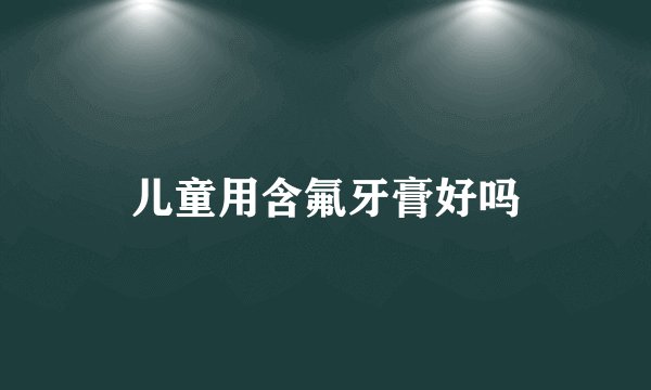 儿童用含氟牙膏好吗