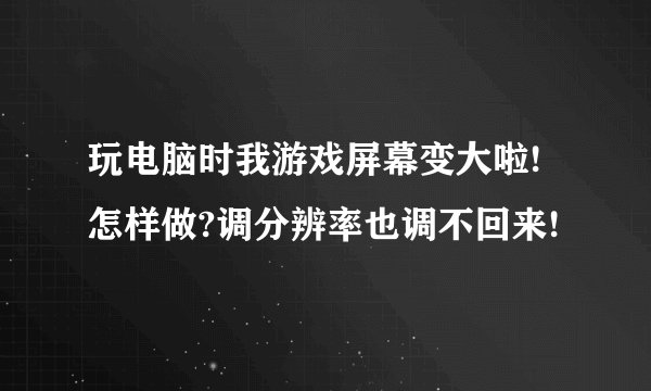 玩电脑时我游戏屏幕变大啦!怎样做?调分辨率也调不回来!