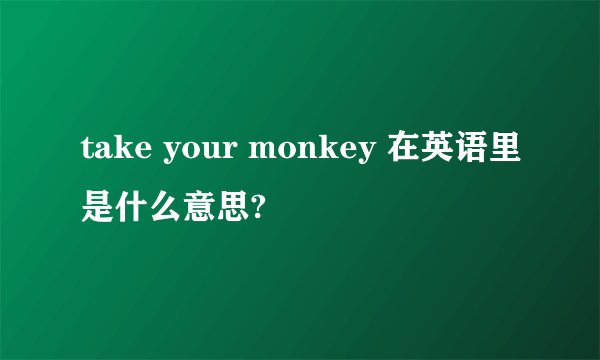 take your monkey 在英语里是什么意思?