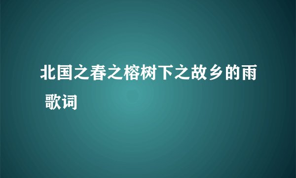 北国之春之榕树下之故乡的雨 歌词