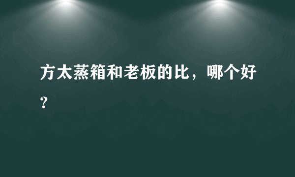 方太蒸箱和老板的比，哪个好？