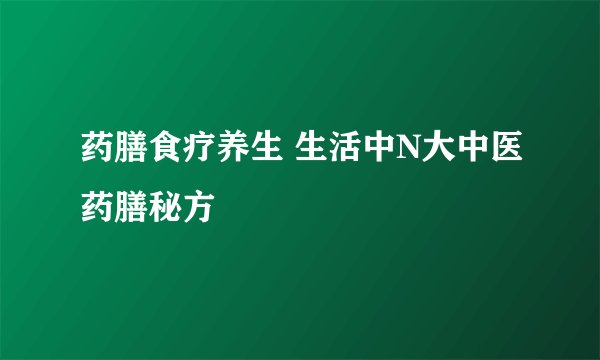 药膳食疗养生 生活中N大中医药膳秘方