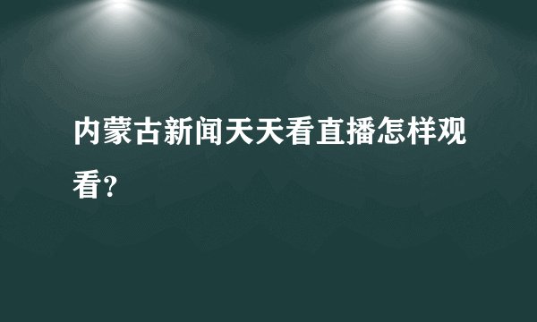 内蒙古新闻天天看直播怎样观看？