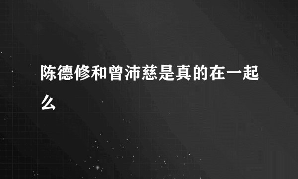 陈德修和曾沛慈是真的在一起么