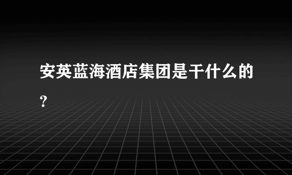 安英蓝海酒店集团是干什么的？