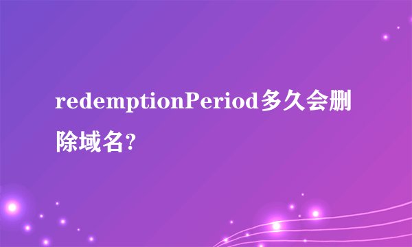 redemptionPeriod多久会删除域名?