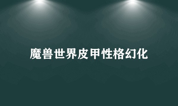 魔兽世界皮甲性格幻化