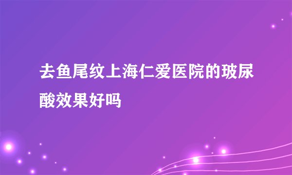 去鱼尾纹上海仁爱医院的玻尿酸效果好吗