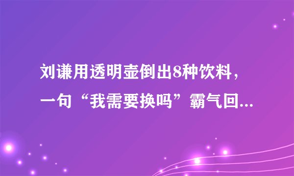 刘谦用透明壶倒出8种饮料,一句“我需要换吗”霸气回应春晚换壶