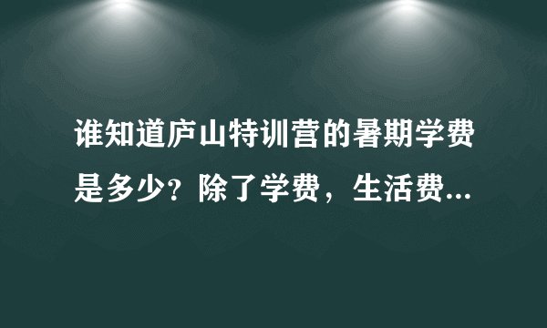 谁知道庐山特训营的暑期学费是多少?除了学费,生活费至少要多少才够?