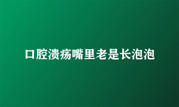 口腔溃疡嘴里老是长泡泡