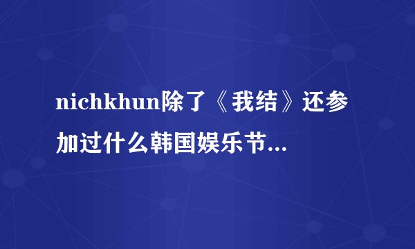 nichkhun除了《我结》还参加过什么韩国娱乐节目么？像《我结》这种类型的，一定是尼坤