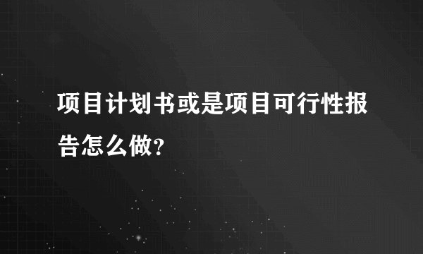 项目计划书或是项目可行性报告怎么做？