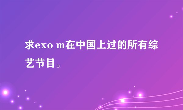 求exo m在中国上过的所有综艺节目。