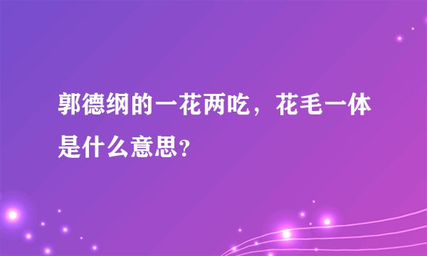 郭德纲的一花两吃,花毛一体是什么意思?