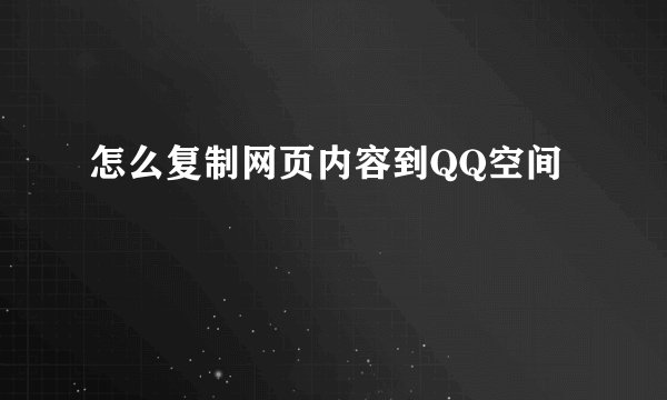 怎么复制网页内容到QQ空间