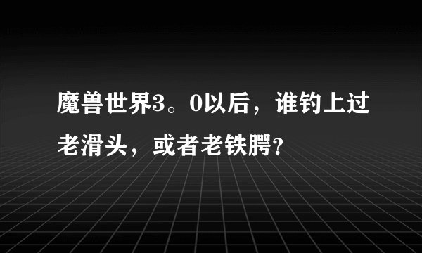 魔兽世界3。0以后,谁钓上过老滑头,或者老铁腭?
