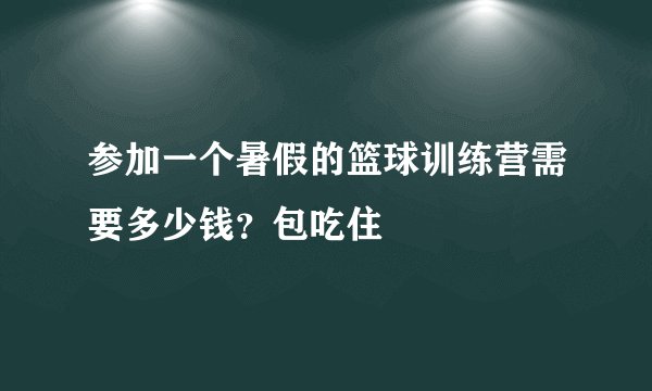 参加一个暑假的篮球训练营需要多少钱？包吃住