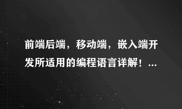 前端后端，移动端，嵌入端开发所适用的编程语言详解！收藏吧！
