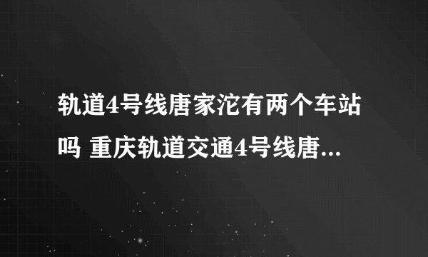 轨道4号线唐家沱有两个车站吗 重庆轨道交通4号线唐家沱有两个车站吗