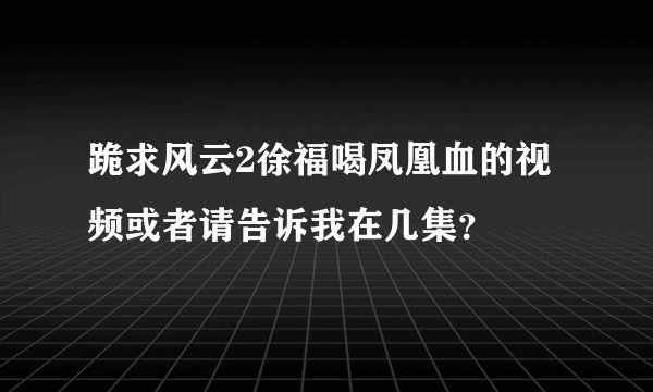 跪求风云2徐福喝凤凰血的视频或者请告诉我在几集？